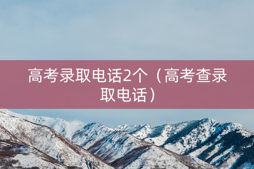 高考录取电话2个（高考查录取电话）