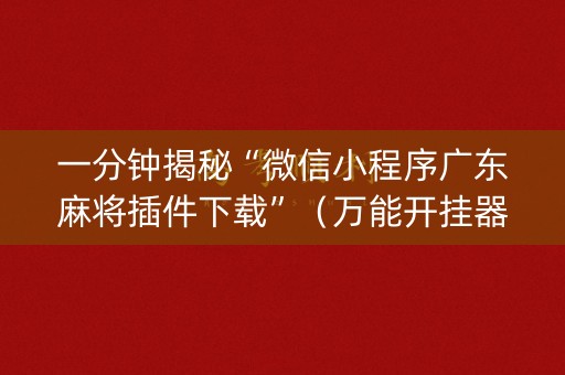 一分钟揭秘“微信小程序广东麻将插件下载”（万能开挂器)