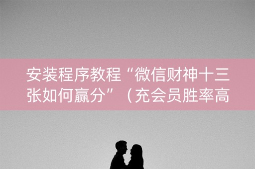 安装程序教程“微信财神十三张如何赢分”（充会员胜率高)