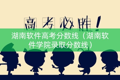湖南软件高考分数线（湖南软件学院录取分数线）