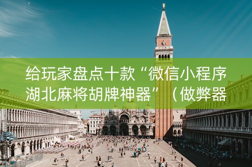 给玩家盘点十款“微信小程序湖北麻将胡牌神器”（做弊器软件下载)