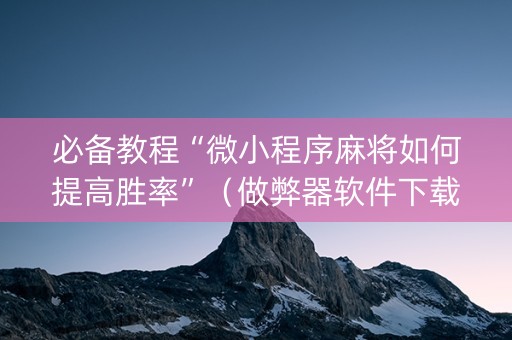 必备教程“微小程序麻将如何提高胜率”（做弊器软件下载)