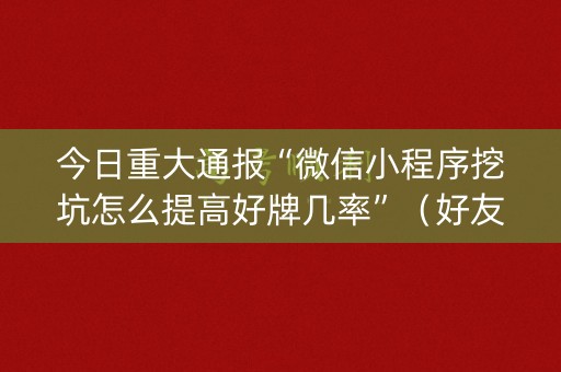今日重大通报“微信小程序挖坑怎么提高好牌几率”（好友房怎么才能赢)