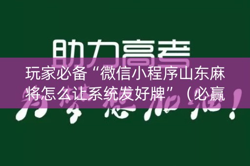 玩家必备“微信小程序山东麻将怎么让系统发好牌”（必赢神器免费安装)