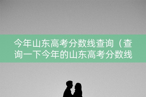 今年山东高考分数线查询（查询一下今年的山东高考分数线是多少）