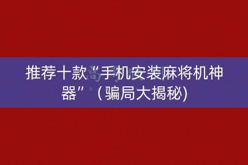 推荐十款“手机安装麻将机神器”（骗局大揭秘)