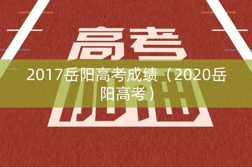 2017岳阳高考成绩（2020岳阳高考）