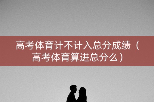 高考体育计不计入总分成绩（高考体育算进总分么）