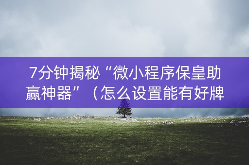 7分钟揭秘“微小程序保皇助赢神器”（怎么设置能有好牌)