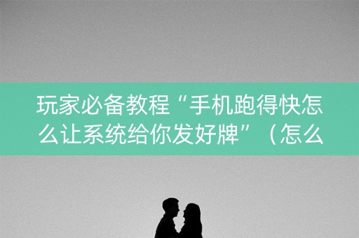 玩家必备教程“手机跑得快怎么让系统给你发好牌”（怎么增加胜率)
