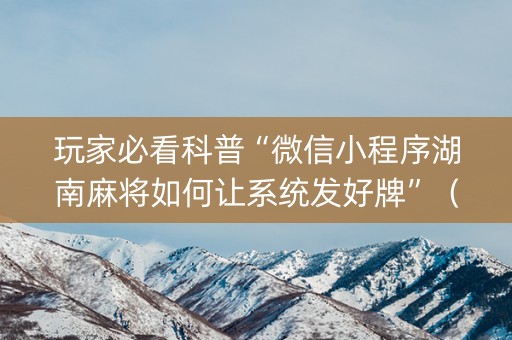 玩家必看科普“微信小程序湖南麻将如何让系统发好牌”（辅助器插件)