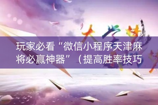 玩家必看“微信小程序天津麻将必赢神器”（提高胜率技巧)