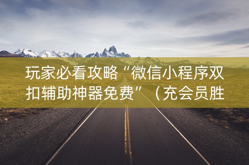 玩家必看攻略“微信小程序双扣辅助神器免费”（充会员胜率高)