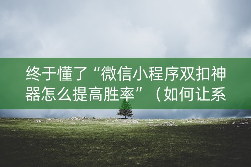 终于懂了“微信小程序双扣神器怎么提高胜率”（如何让系统发好牌)