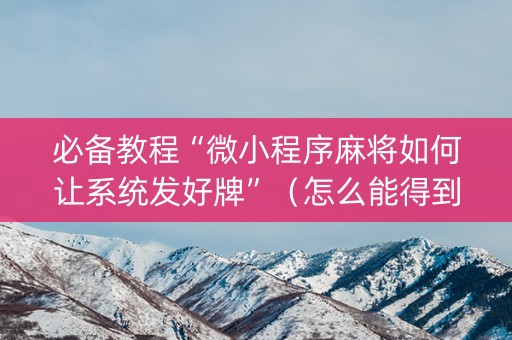 必备教程“微小程序麻将如何让系统发好牌”（怎么能得到好牌)