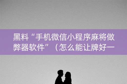 黑料“手机微信小程序麻将做弊器软件”（怎么能让牌好一点)