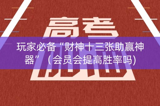 玩家必备“财神十三张助赢神器”（会员会提高胜率吗)