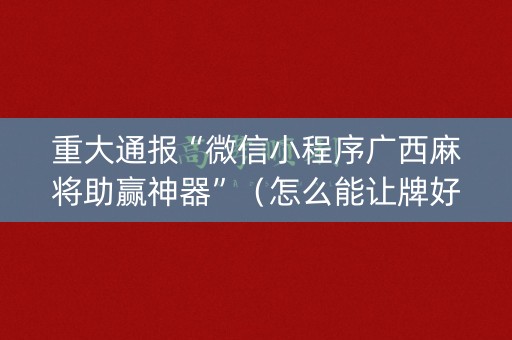 重大通报“微信小程序广西麻将助赢神器”（怎么能让牌好一点)