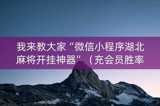 我来教大家“微信小程序湖北麻将开挂神器”（充会员胜率高)
