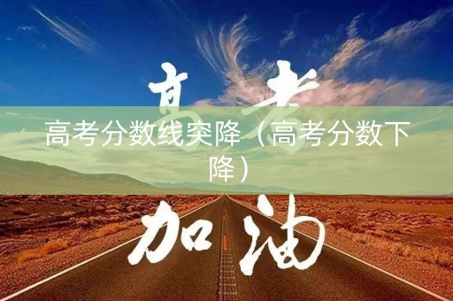 高考分数线突降（高考分数下降）