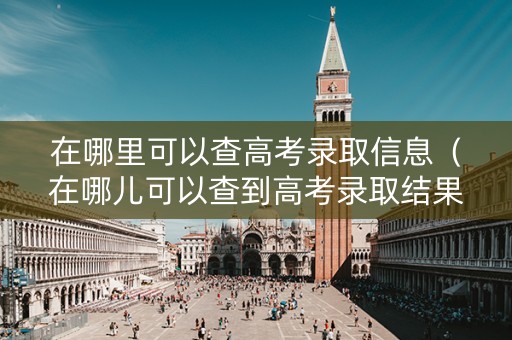在哪里可以查高考录取信息（在哪儿可以查到高考录取结果）