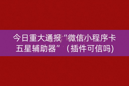 今日重大通报“微信小程序卡五星辅助器”（插件可信吗)