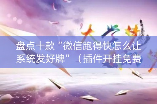 盘点十款“微信跑得快怎么让系统发好牌”（插件开挂免费AI)