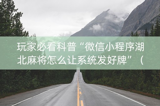 玩家必看科普“微信小程序湖北麻将怎么让系统发好牌”（辅助神器免费)