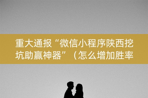重大通报“微信小程序陕西挖坑助赢神器”（怎么增加胜率)