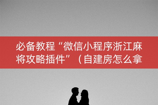 必备教程“微信小程序浙江麻将攻略插件”（自建房怎么拿好牌)