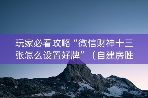 玩家必看攻略“微信财神十三张怎么设置好牌”（自建房胜负规律)