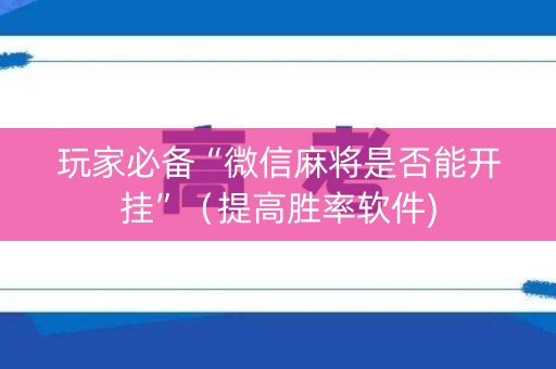 玩家必备“微信麻将是否能开挂”（提高胜率软件)