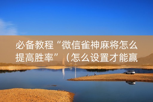 必备教程“微信雀神麻将怎么提高胜率”（怎么设置才能赢)