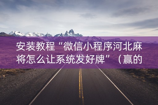 安装教程“微信小程序河北麻将怎么让系统发好牌”（赢的技巧规律)