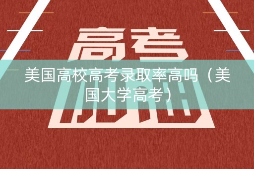 美国高校高考录取率高吗（美国大学高考）