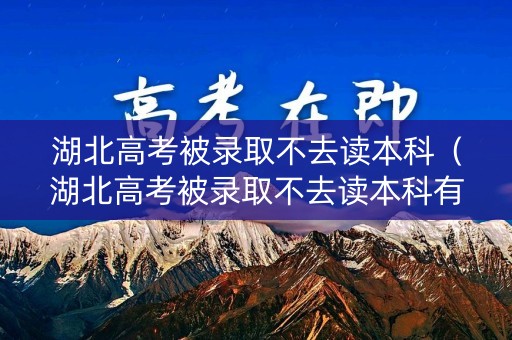 湖北高考被录取不去读本科（湖北高考被录取不去读本科有影响吗）