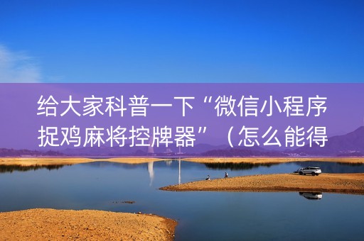 给大家科普一下“微信小程序捉鸡麻将控牌器”（怎么能得到好牌)