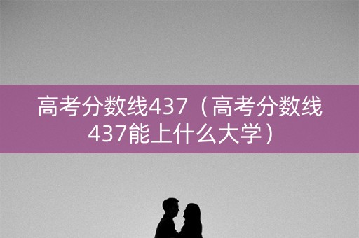 高考分数线437（高考分数线437能上什么大学）