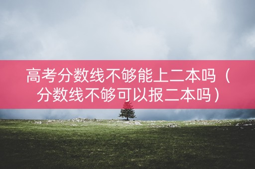 高考分数线不够能上二本吗（分数线不够可以报二本吗）