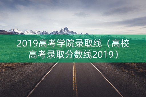 2019高考学院录取线（高校高考录取分数线2019）