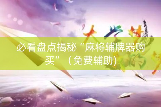 必看盘点揭秘“麻将辅牌器购买”（免费辅助)