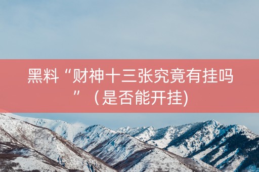 黑料“财神十三张究竟有挂吗”（是否能开挂)