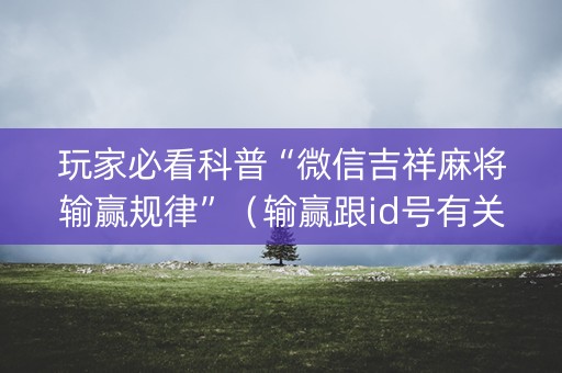 玩家必看科普“微信吉祥麻将输赢规律”（输赢跟id号有关系吗)