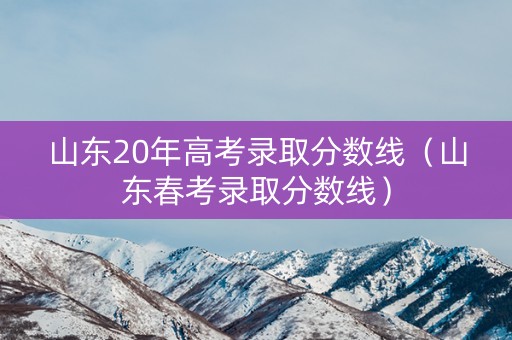 山东20年高考录取分数线（山东春考录取分数线）
