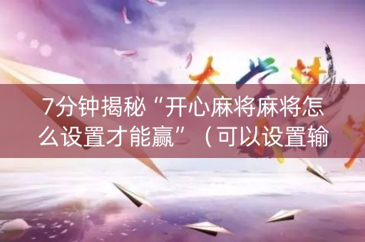 7分钟揭秘“开心麻将麻将怎么设置才能赢”（可以设置输赢吗)