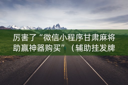 厉害了“微信小程序甘肃麻将助赢神器购买”（辅助挂发牌规律)