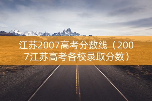 江苏2007高考分数线（2007江苏高考各校录取分数）