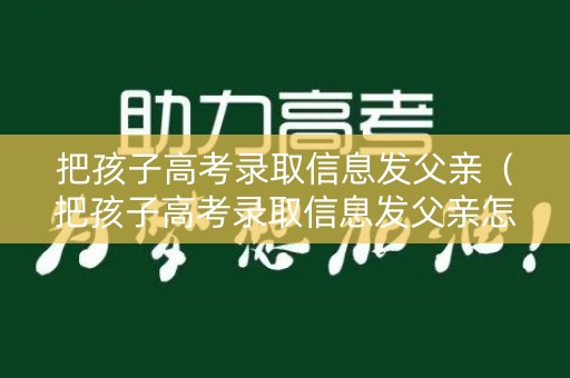 把孩子高考录取信息发父亲（把孩子高考录取信息发父亲怎么办）