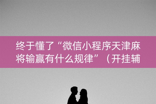终于懂了“微信小程序天津麻将输赢有什么规律”（开挂辅助器插件)