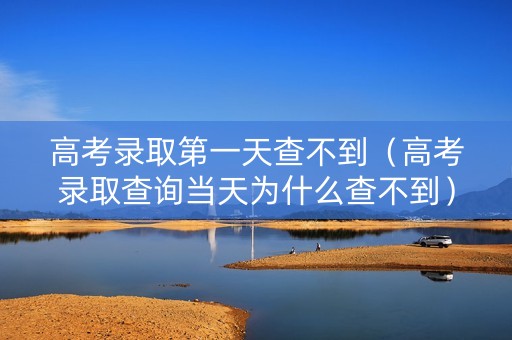 高考录取第一天查不到（高考录取查询当天为什么查不到）